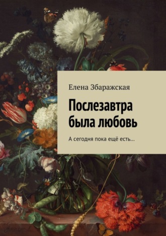 Елена Збаражская. Послезавтра была любовь. А сегодня пока ещё есть…