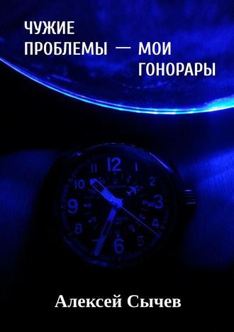 Алексей Сычев. Чужие проблемы – мои гонорары. Собирая незримое