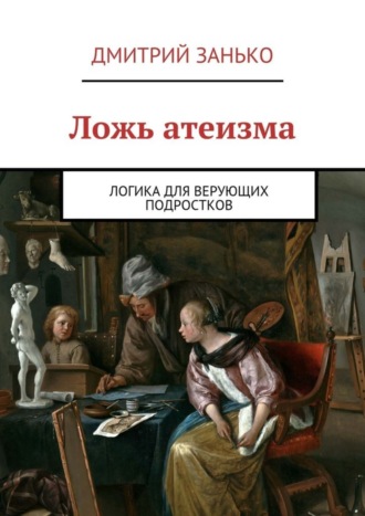 Дмитрий Занько. Ложь атеизма. Логика для верующих подростков