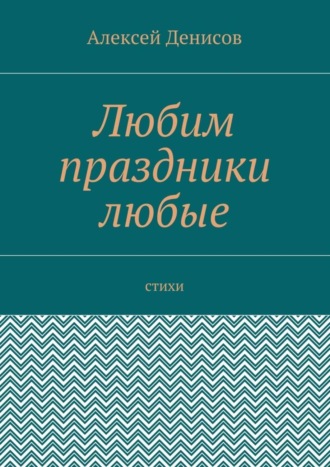 Алексей Викторович Денисов. Любим праздники любые. Стихи