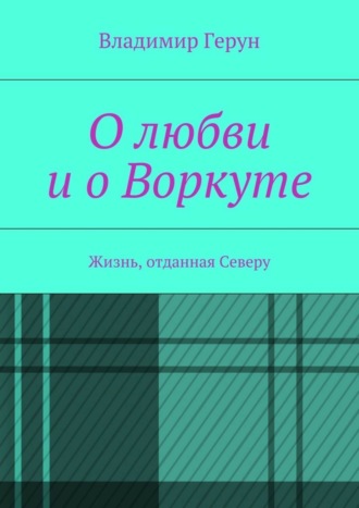 Обложка книги «О любви и о Воркуте. Жизнь, отданная Северу»