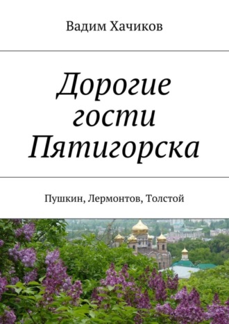 Обложка книги «Дорогие гости Пятигорска. Пушкин, Лермонтов, Толстой»