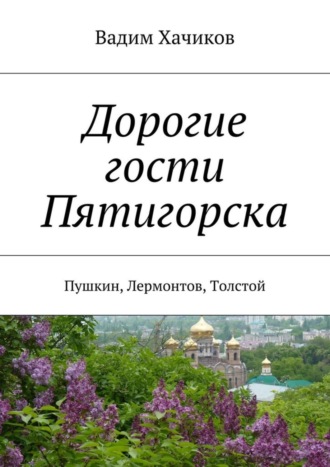 Вадим Александрович Хачиков. Дорогие гости Пятигорска. Пушкин, Лермонтов, Толстой