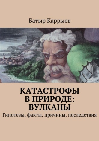 Батыр Сеидович Каррыев. Катастрофы в природе: вулканы. Гипотезы, факты, причины, последствия