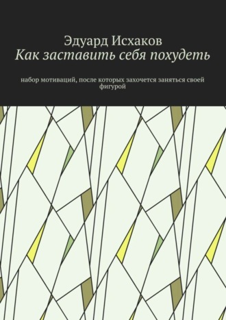 Эдуард Исхаков. Как заставить себя похудеть. Набор мотиваций, после которых захочется заняться своей фигурой