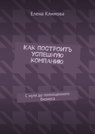 Обложка книги «Как построить успешную компанию. С нуля до полноценного бизнеса»