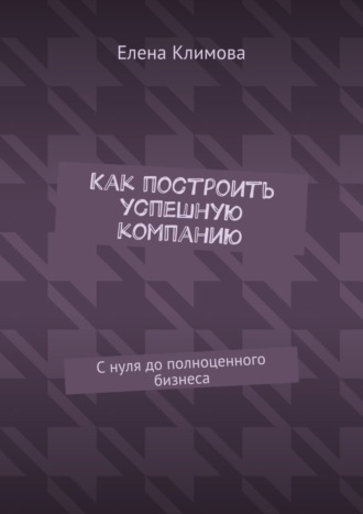 Елена Климова. Как построить успешную компанию. С нуля до полноценного бизнеса