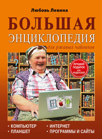 Л. Т. Левина. Большая энциклопедия для ржавых чайников: компьютер, планшет, Интернет