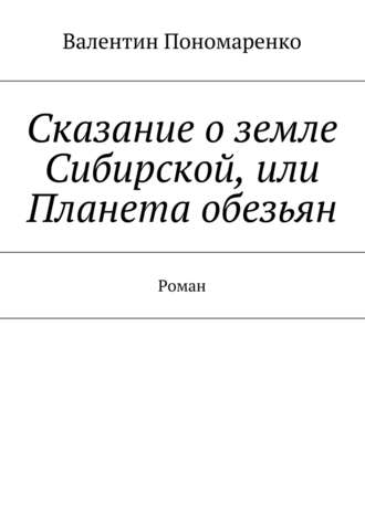 Валентин Владимирович Пономаренко. Сказание о земле Сибирской, или Планета обезьян. Роман