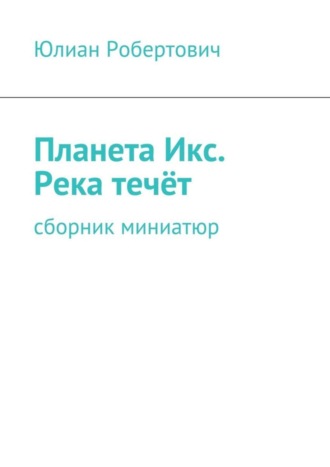 Обложка книги «Планета Икс. Река течёт. Сборник миниатюр»