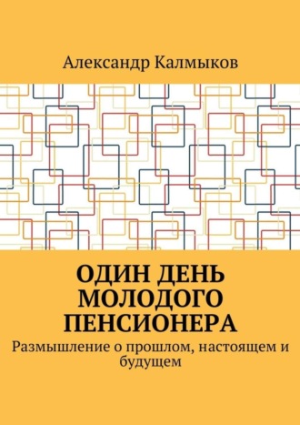 Александр Иванович Калмыков. Один день молодого пенсионера. Размышление о прошлом, настоящем и будущем