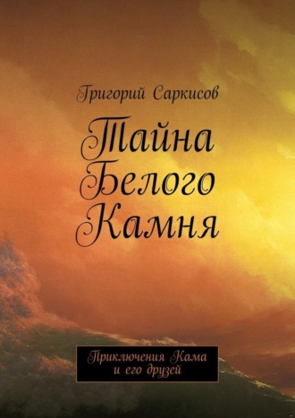 Григорий Саркисов. Тайна Белого Камня. Приключения Кама и его друзей