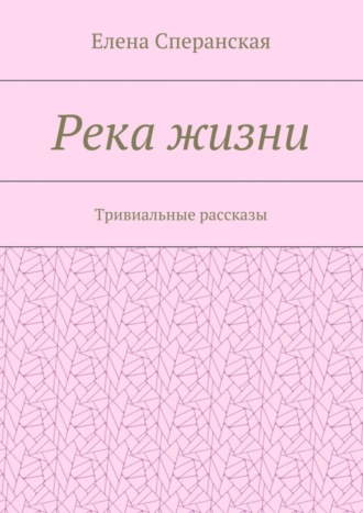 Елена Сперанская. Река жизни. Тривиальные рассказы