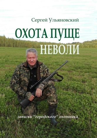 Сергей Васильевич Ульяновский. Охота пуще неволи. Записки «городского» охотника