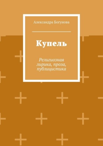 Александра Богунова. Купель. Религиозная лирика, проза, публицистика