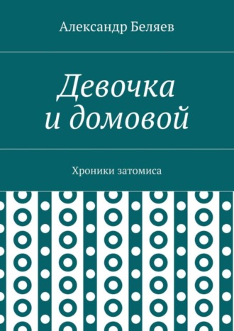 Александр Беляев. Девочка и домовой. Хроники затомиса