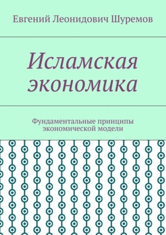 Евгений Леонидович Шуремов. Исламская экономика. Фундаментальные принципы экономической модели