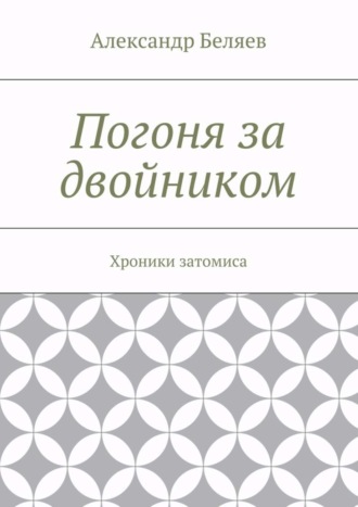 Александр Беляев. Погоня за двойником. Хроники затомиса