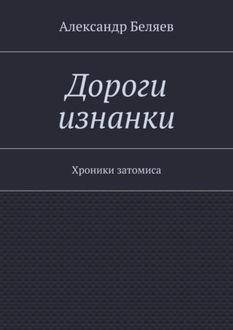 Александр Беляев. Дороги изнанки. Хроники затомиса