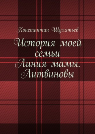 Константин Николаевич Шулятьев. История моей семьи. Линия мамы. Литвиновы