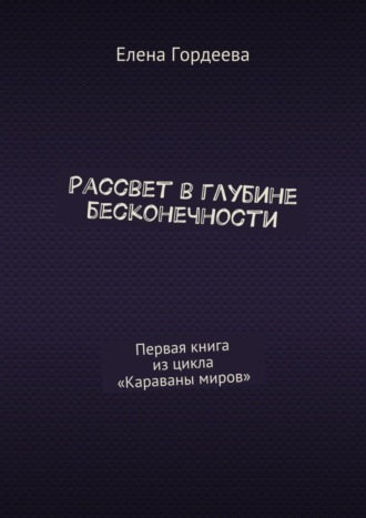 Елена Гордеева. Рассвет в глубине бесконечности. Первая книга из цикла «Караваны миров»