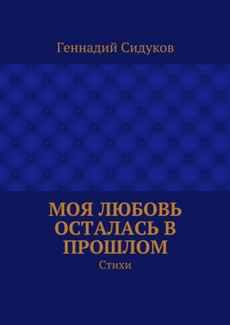 Геннадий Сидуков. Моя любовь осталась в прошлом. Стихи