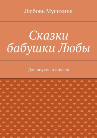 Любовь Васильевна Мусихина. Сказки бабушки Любы. Для внуков и внучек