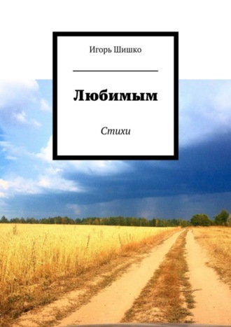 Игорь Владимирович Шишко. Любимым. Стихи