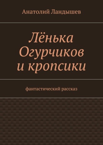 Обложка книги «Лёнька Огурчиков и кропсики. Фантастический рассказ»