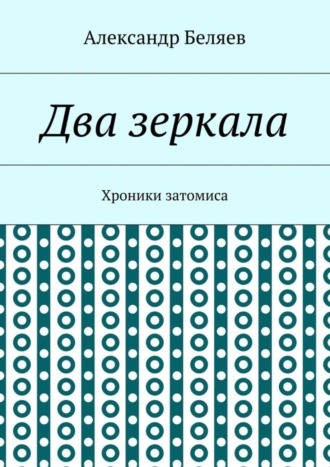 Александр Беляев. Два зеркала. Хроники затомиса