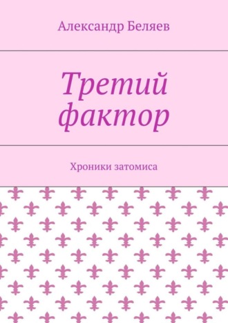 Александр Беляев. Третий фактор. Хроники затомиса