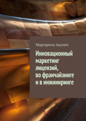 Маргарита Акулич. Инновационный маркетинг лицензий, во франчайзинге и в инжиниринге