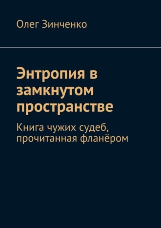 Обложка книги «Энтропия в замкнутом пространстве. Книга чужих судеб, прочитанная фланёром»