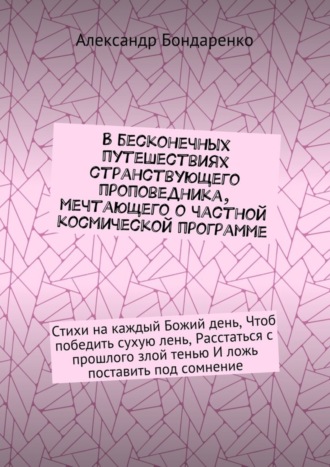Обложка книги «В бесконечных путешествиях странствующего проповедника, мечтающего о частной космической программе. Стихи на каждый Божий день, Чтоб победить сухую лень, Расстаться с прошлого злой тенью И ложь поставить под сомнение»