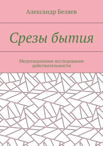 Александр Беляев. Срезы бытия. Медитационное исследование действительности