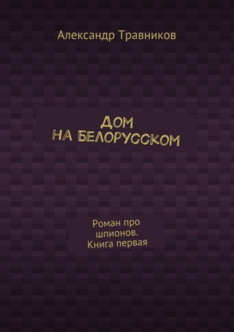 Обложка книги «Дом на Белорусском. Роман про шпионов. Книга первая»