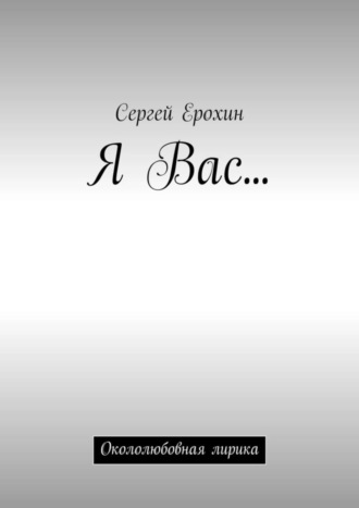 Сергей Александрович Ерохин. Я Вас… Окололюбовная лирика