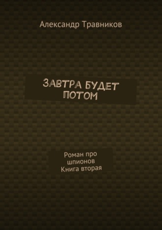 Александр Травников. Завтра будет потом. Роман про шпионов. Книга вторая