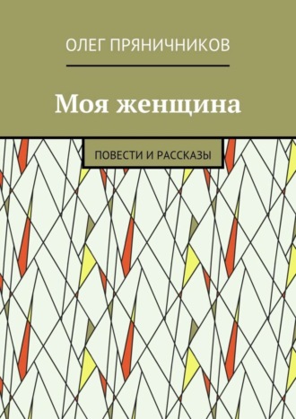 Олег Евгеньевич Пряничников. Моя женщина. Повести и рассказы