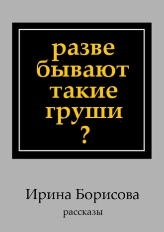 Ирина Борисова. Разве бывают такие груши? Рассказы