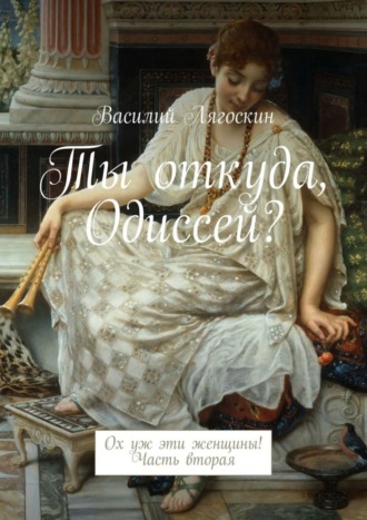 Обложка книги «Ты откуда, Одиссей? Ох уж эти женщины! Часть вторая»