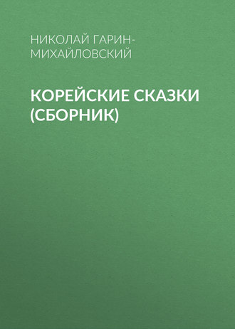 Николай Гарин-Михайловский. Корейские сказки (сборник)