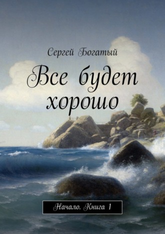 Сергей Богатый. Все будет хорошо. Начало. Книга 1