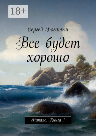 Сергей Богатый. Все будет хорошо. Начало. Книга 1