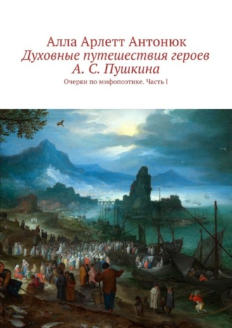 Алла Арлетт Антонюк. Духовные путешествия героев А. С. Пушкина. Очерки по мифопоэтике. Часть I