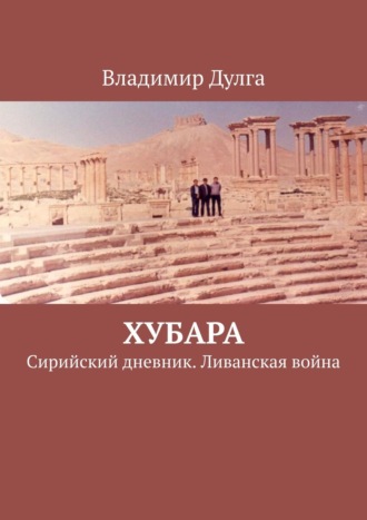 Владимир Дулга. Хубара. Сирийский дневник. Ливанская война