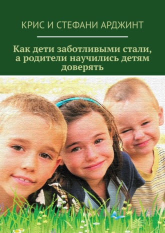 Крис Арджинт. Как дети заботливыми стали, а родители научились детям доверять