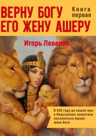 Игорь Владимирович Леванов. Верну Богу его жену Ашеру. В 620 году до нашей эры в Иерусалиме запретили поклоняться Ашере – жене Бога