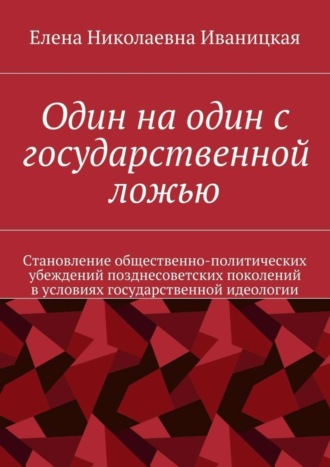 Обложка книги «Один на один с государственной ложью. Становление общественно-политических убеждений позднесоветских поколений в условиях государственной идеологии»