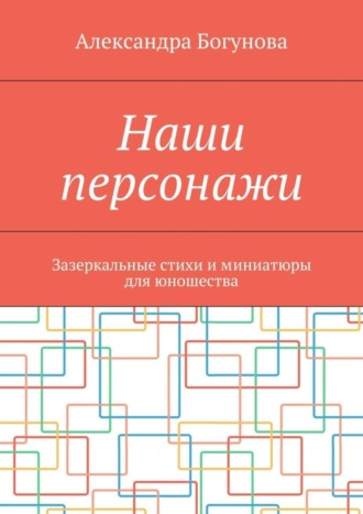 Александра Богунова. Наши персонажи. Зазеркальные стихи и миниатюры для юношества